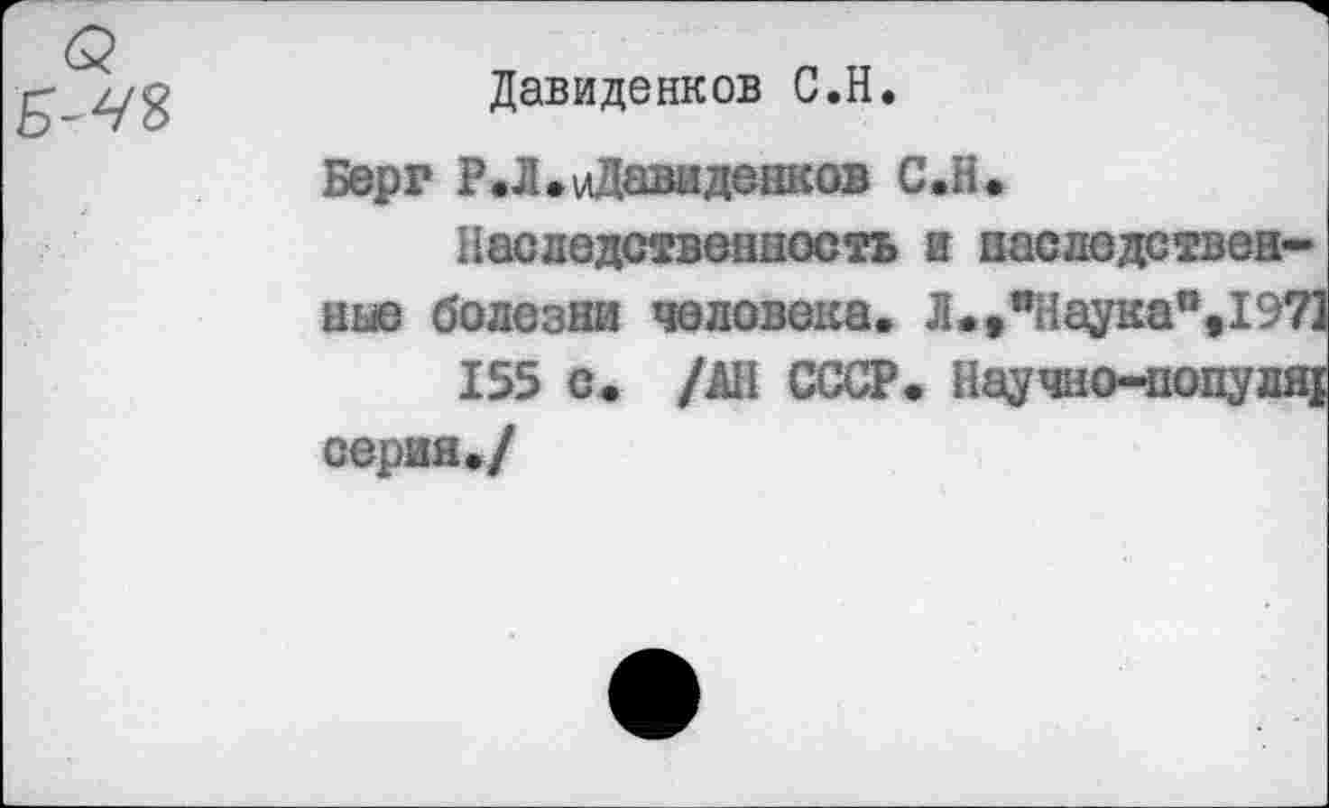 ﻿1

Давиденков C.H.
Берг Р.Л.иДавиденков С.Н.
Наследственность и наследственные болезни человека. Л..яНаукап,197] 155 с. /АН СССР. Научно-популщ серия./